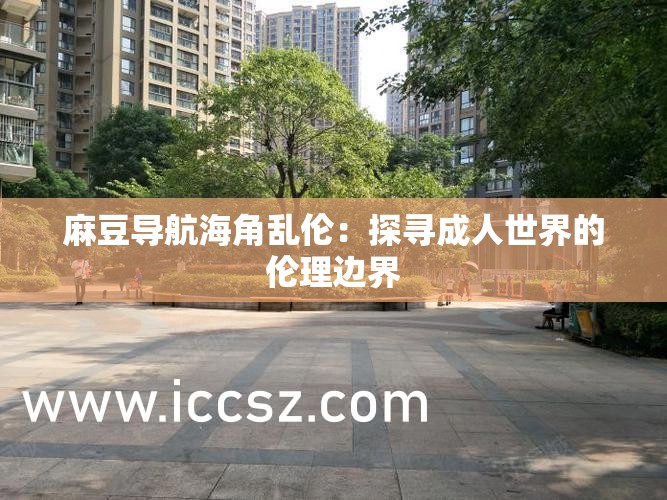 麻豆导航海角乱伦：探寻成年人世界的伦理边界