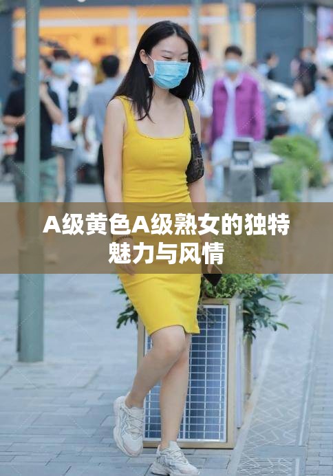 A 级璜铯A 级熟女的独特魅力与风情 A 级璜铯A 级熟女的独特魅力与风情