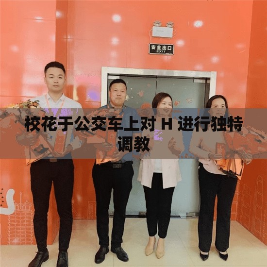 校花于公交车上对 H 进行独特调教 校花于公交车上对 H 进行独特调教