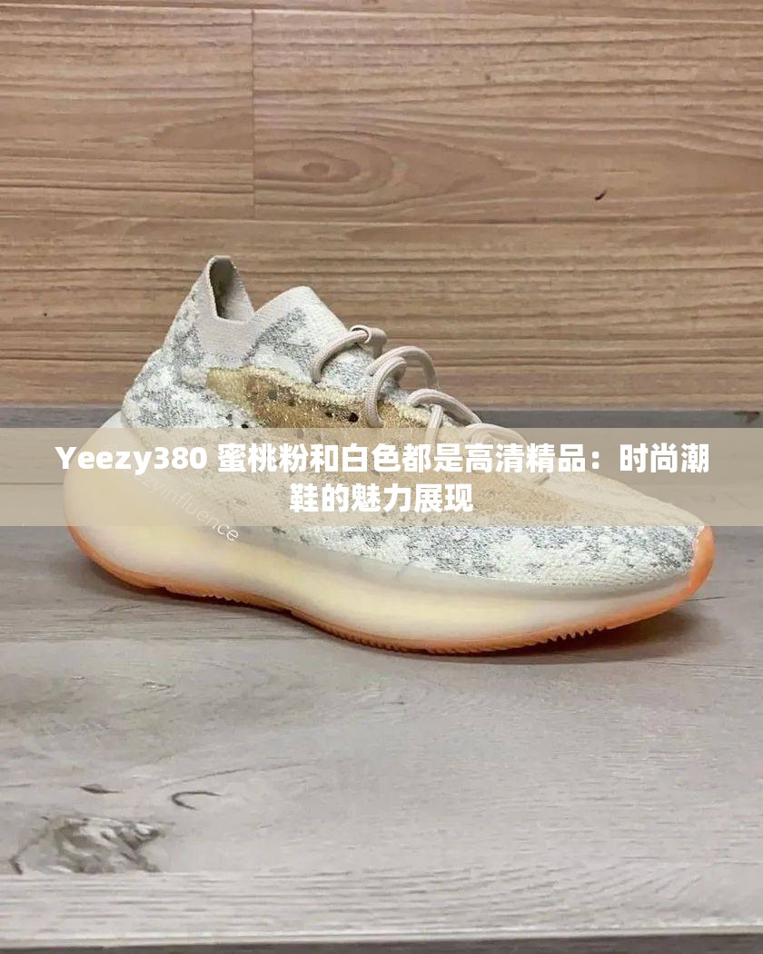 Yeezy380 蜜桃粉和白色都是高清精品:时尚潮鞋的魅力展现 Yeezy380 蜜桃粉和白色都是高清精品:时尚潮鞋的魅力展现