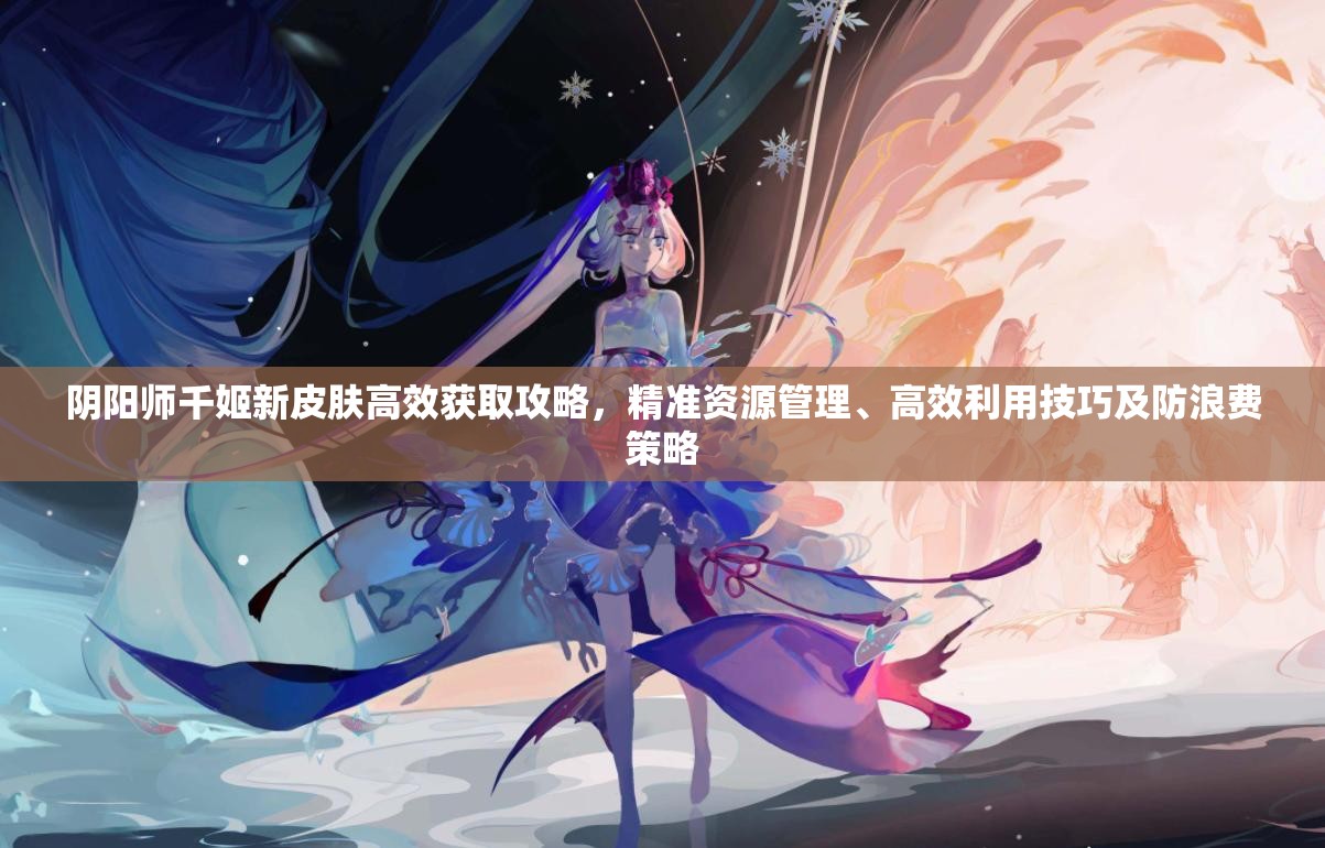 阴阳师千姬新皮肤高效获取攻略,精准资源管理、高效利用技巧及防浪费策略 阴阳师千姬新皮肤高效获取攻略,精准资源管理、高效利用技巧及防浪费策略