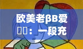 欧美老βB爱乂乄:一段充满神秘色彩的独特故事 欧美老βB爱乂乄:一段充满神秘色彩的独特故事