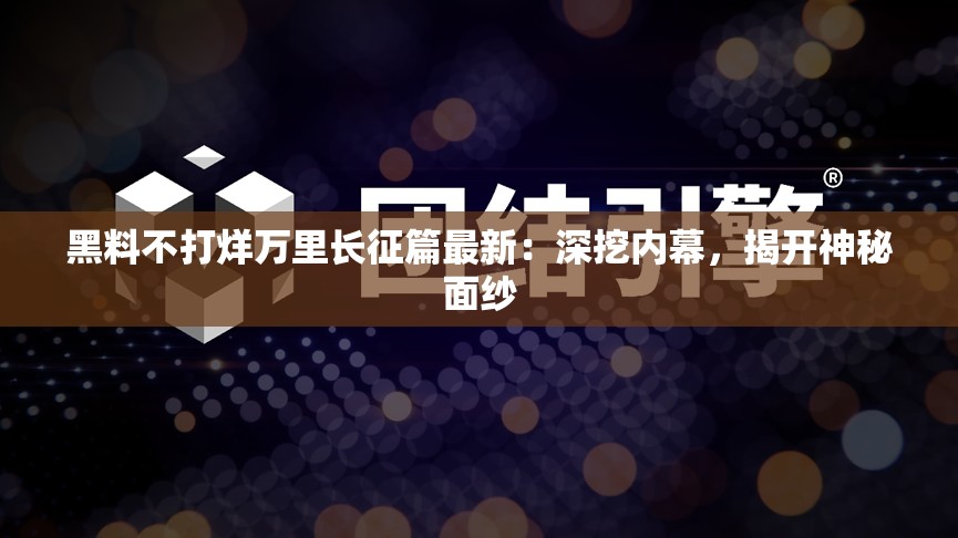 黑料不打烊万里长征篇最新:深挖内幕,揭开神秘面纱 黑料不打烊万里长征篇最新:深挖内幕,揭开神秘面纱