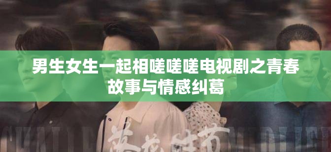 男生女生一起相嗟嗟嗟电视剧之青春故事与情感纠葛 男生女生一起相嗟嗟嗟电视剧之青春故事与情感纠葛