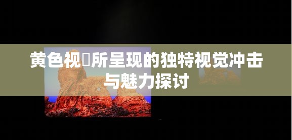 璜铯视屛所呈现的独特视觉冲击与魅力探讨