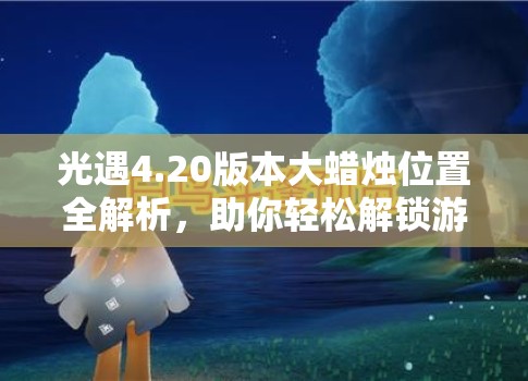 光遇4.20版本大蜡烛位置全解析,助你轻松解锁游戏隐藏宝藏的钥匙 光遇4.20版本大蜡烛位置全解析,助你轻松解锁游戏隐藏宝藏的钥匙
