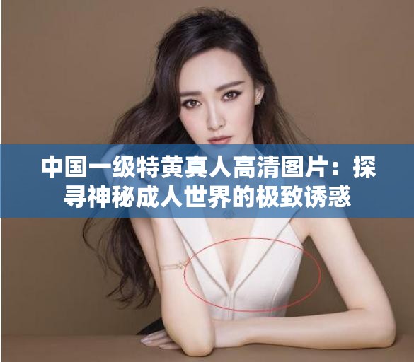 中国一级特黄真人高清图片：探寻神秘成年人世界的极致诱惑