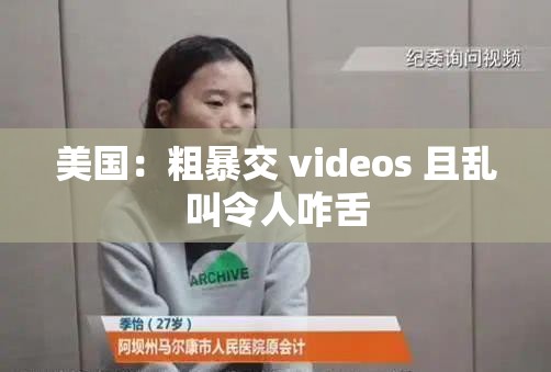 美国:粗暴交 videos 且乱叫令人咋舌 美国:粗暴交 videos 且乱叫令人咋舌