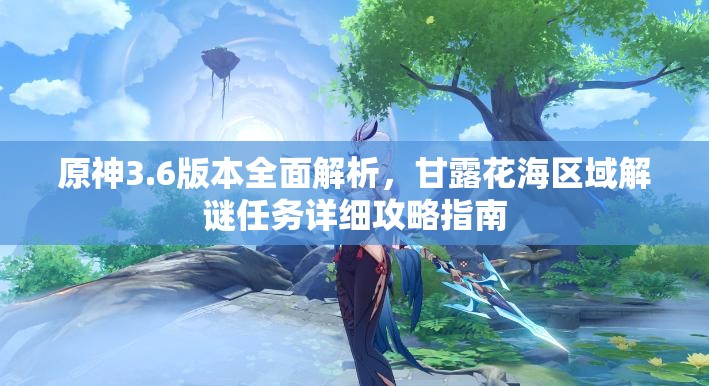 原神3.6版本全面解析,甘露花海区域解谜任务详细攻略指南 原神3.6版本全面解析,甘露花海区域解谜任务详细攻略指南