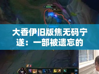 大香伊旧版焦无码宁遂:一部被遗忘的经典之作 大香伊旧版焦无码宁遂:一部被遗忘的经典之作