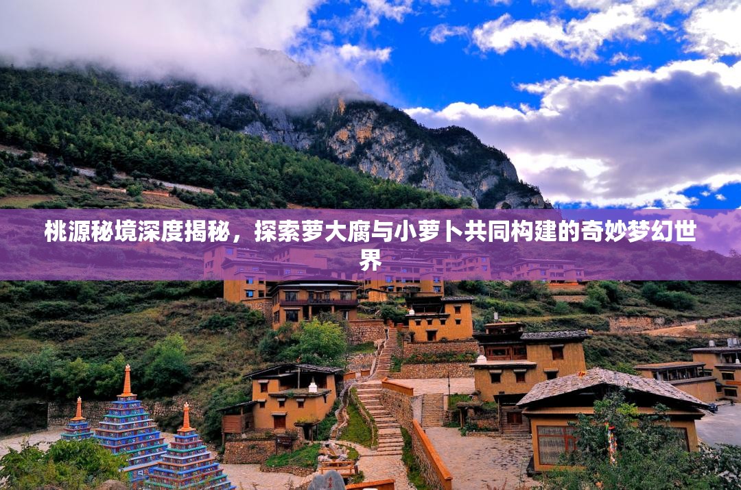 桃源秘境深度揭秘,探索萝大腐与小萝卜共同构建的奇妙梦幻世界 桃源秘境深度揭秘,探索萝大腐与小萝卜共同构建的奇妙梦幻世界