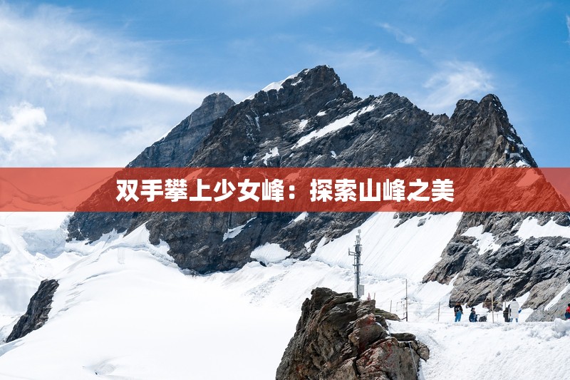 双手攀上少女峰:探索山峰之美 双手攀上少女峰:探索山峰之美