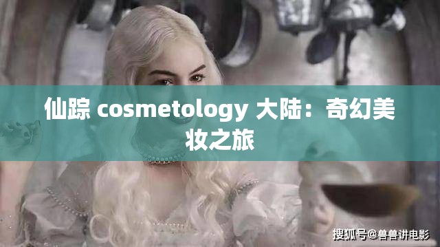 仙踪 cosmetology 大陆:奇幻美妆之旅 仙踪 cosmetology 大陆:奇幻美妆之旅