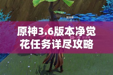 原神3.6版本净觉花任务详尽攻略,一步步解锁丰饶之海的隐藏秘密 原神3.6版本净觉花任务详尽攻略,一步步解锁丰饶之海的隐藏秘密