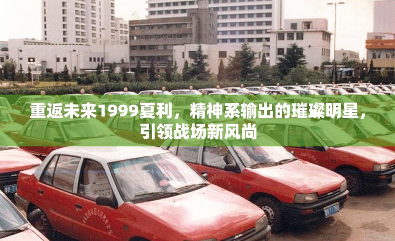 重返未来1999夏利,精神系输出的璀璨明星,引领战场新风尚 重返未来1999夏利,精神系输出的璀璨明星,引领战场新风尚