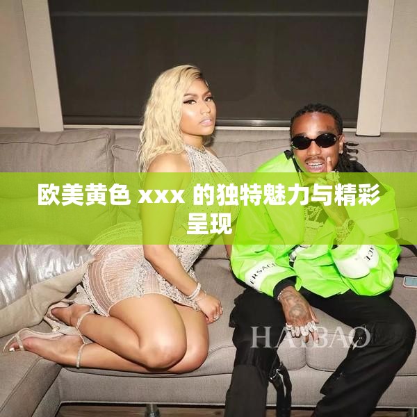 欧美璜铯 xxx 的独特魅力与精彩呈现