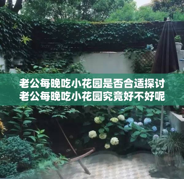 老公每晚吃小花园是否合适探讨老公每晚吃小花园究竟好不好呢 老公每晚吃小花园是否合适探讨老公每晚吃小花园究竟好不好呢