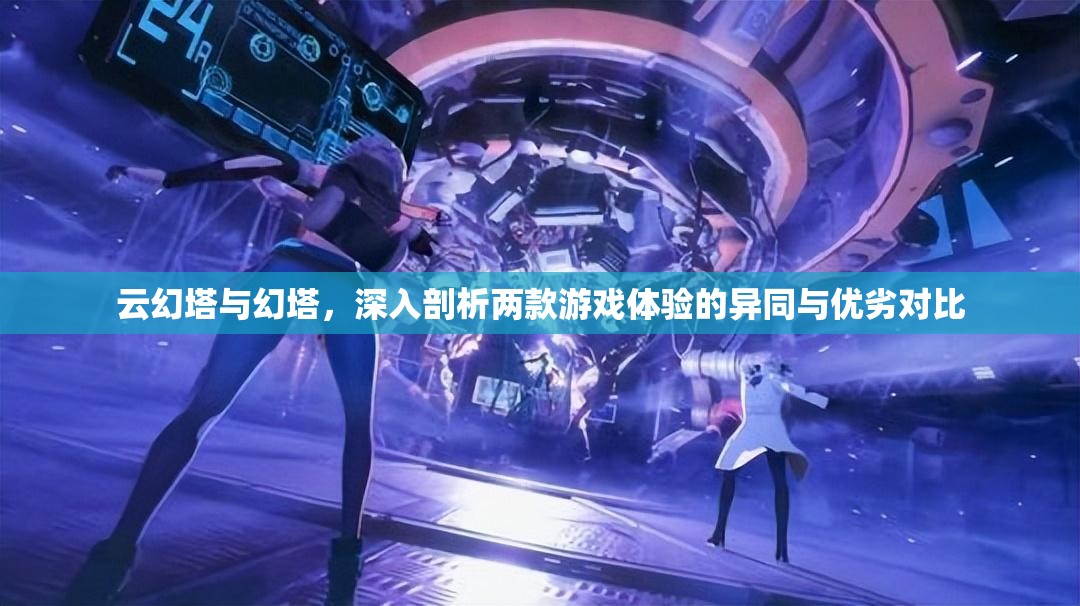 云幻塔与幻塔,深入剖析两款游戏体验的异同与优劣对比 云幻塔与幻塔,深入剖析两款游戏体验的异同与优劣对比