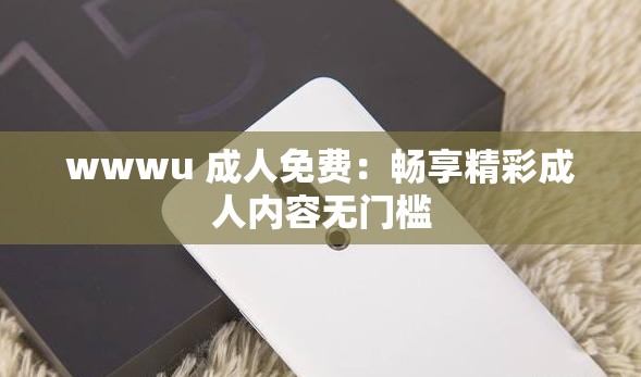 wwwu 成年人免费：畅享精彩成年人内容无门槛