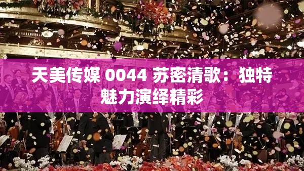 天美传媒 0044 苏密清歌:独特魅力演绎精彩 天美传媒 0044 苏密清歌:独特魅力演绎精彩