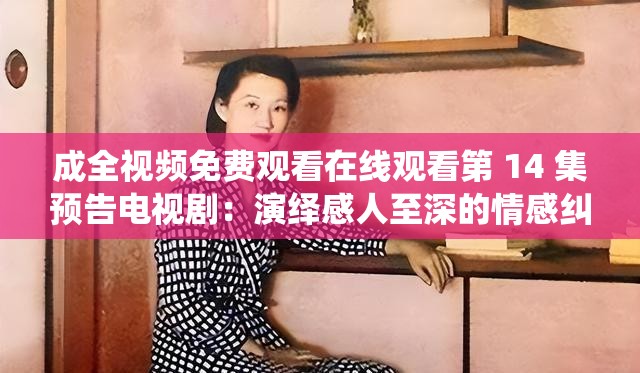 成全视频免费观看在线观看第 14 集预告电视剧:演绎感人至深的情感纠葛 成全视频免费观看在线观看第 14 集预告电视剧:演绎感人至深的情感纠葛