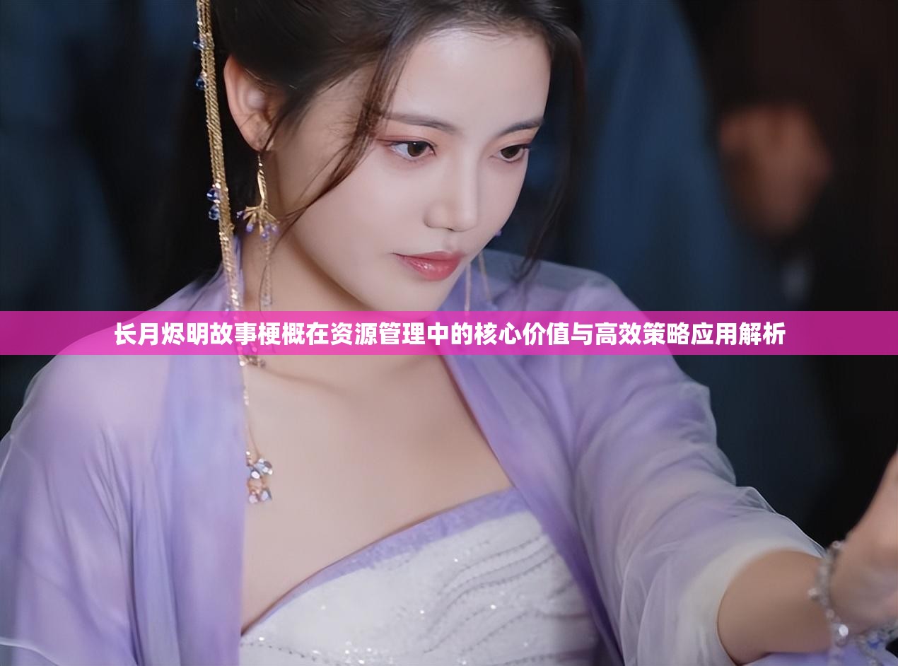 长月烬明故事梗概在资源管理中的核心价值与高效策略应用解析 长月烬明故事梗概在资源管理中的核心价值与高效策略应用解析