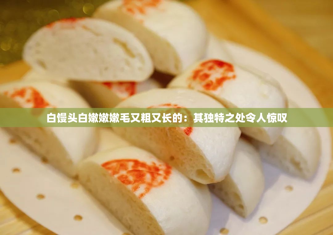 白馒头白嫩嫩嫩毛又粗又长的:其独特之处令人惊叹 白馒头白嫩嫩嫩毛又粗又长的:其独特之处令人惊叹
