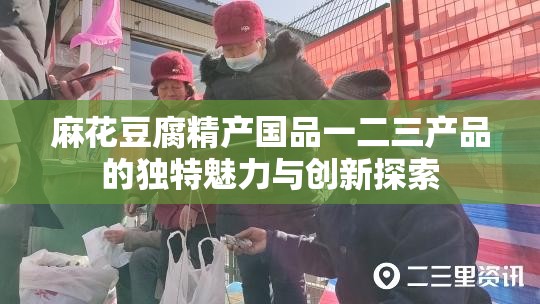 麻花豆腐精产国品一二三产品的独特魅力与创新探索 麻花豆腐精产国品一二三产品的独特魅力与创新探索