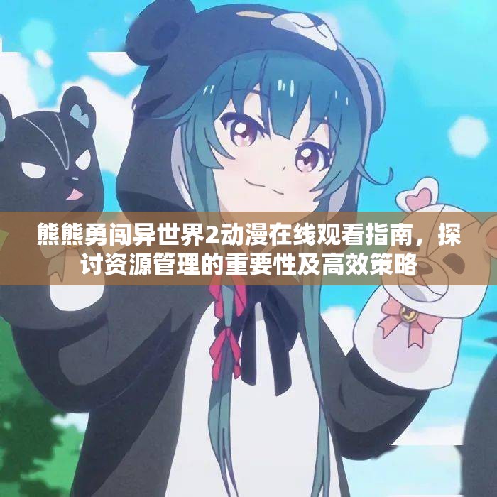熊熊勇闯异世界2动漫在线观看指南,探讨资源管理的重要性及高效策略 熊熊勇闯异世界2动漫在线观看指南,探讨资源管理的重要性及高效策略