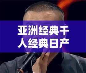 亚洲经典千人经典日产:探寻其背后的历史与文化内涵 亚洲经典千人经典日产:探寻其背后的历史与文化内涵