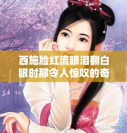 西施脸红流眼泪翻白眼时那令人惊叹的奇妙瞬间 西施脸红流眼泪翻白眼时那令人惊叹的奇妙瞬间
