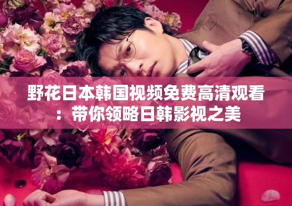 野花日本韩国视频免费高清观看:带你领略日韩影视之美 野花日本韩国视频免费高清观看:带你领略日韩影视之美