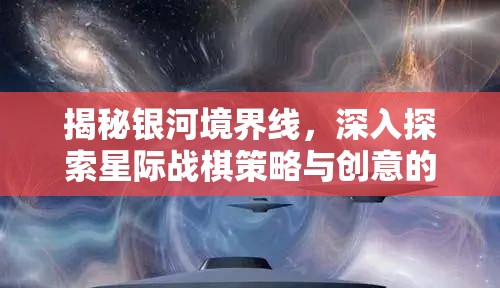揭秘银河境界线,深入探索星际战棋策略与创意的幕后推手 揭秘银河境界线,深入探索星际战棋策略与创意的幕后推手