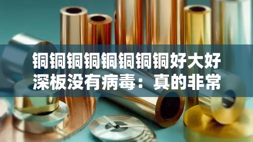 铜铜铜铜铜铜铜铜好大好深板没有病蝳：真的非常独特且安全