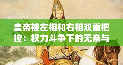 皇帝被左相和右相双重把控:权力斗争下的无奈与挣扎 皇帝被左相和右相双重把控:权力斗争下的无奈与挣扎