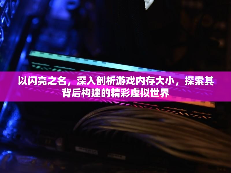 以闪亮之名,深入剖析游戏内存大小,探索其背后构建的精彩虚拟世界 以闪亮之名,深入剖析游戏内存大小,探索其背后构建的精彩虚拟世界