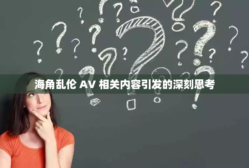海角乱伦 AV 相关内容引发的深刻思考 海角乱伦 AV 相关内容引发的深刻思考