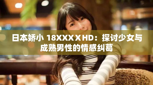 日本娇小 18XXXⅩHD:探讨少女与成熟男性的情感纠葛 日本娇小 18XXXⅩHD:探讨少女与成熟男性的情感纠葛