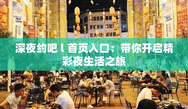 深夜约吧 l 首页入口:带你开启精彩夜生活之旅 深夜约吧 l 首页入口:带你开启精彩夜生活之旅