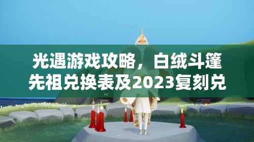 光遇游戏攻略,白绒斗篷先祖兑换表及2023复刻兑换图详解,掌握资源管理艺术 光遇游戏攻略,白绒斗篷先祖兑换表及2023复刻兑换图详解,掌握资源管理艺术