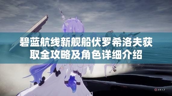 碧蓝航线新舰船伏罗希洛夫获取全攻略及角色详细介绍 碧蓝航线新舰船伏罗希洛夫获取全攻略及角色详细介绍