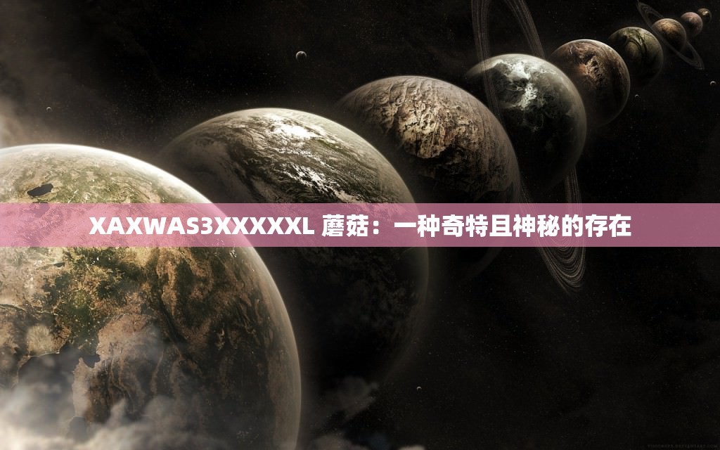 XAXWAS3XXXXXL 蘑菇:一种奇特且神秘的存在 XAXWAS3XXXXXL 蘑菇:一种奇特且神秘的存在