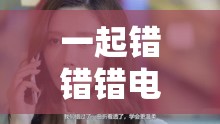 一起错错错电视剧免费观看高清版:不容错过的精彩剧集 一起错错错电视剧免费观看高清版:不容错过的精彩剧集