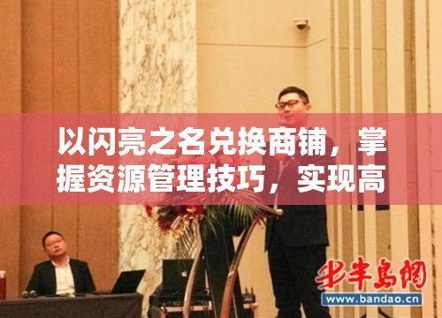 以闪亮之名兑换商铺,掌握资源管理技巧,实现高效利用与最大化价值策略 以闪亮之名兑换商铺,掌握资源管理技巧,实现高效利用与最大化价值策略