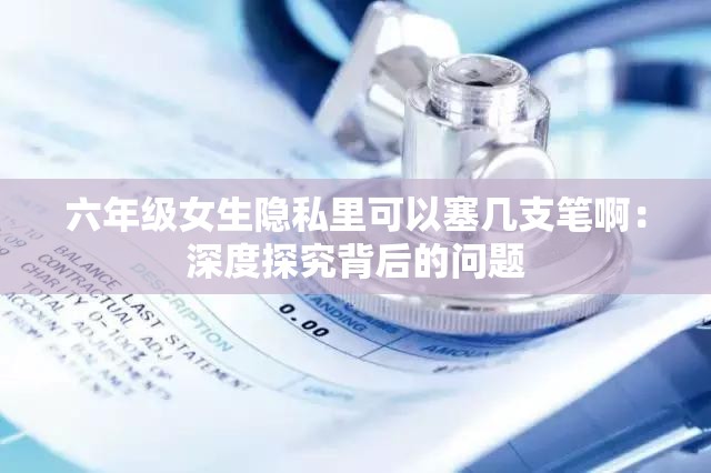 六年级女生隐私里可以塞几支笔啊:深度探究背后的问题 六年级女生隐私里可以塞几支笔啊:深度探究背后的问题