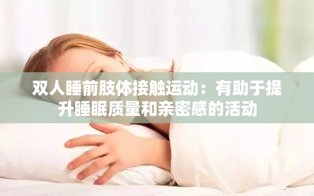 双人睡前肢体接触运动:有助于提升睡眠质量和亲密感的活动 双人睡前肢体接触运动:有助于提升睡眠质量和亲密感的活动