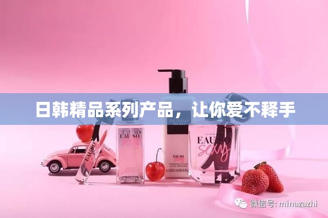 日韩精品系列产品,让你爱不释手 日韩精品系列产品,让你爱不释手