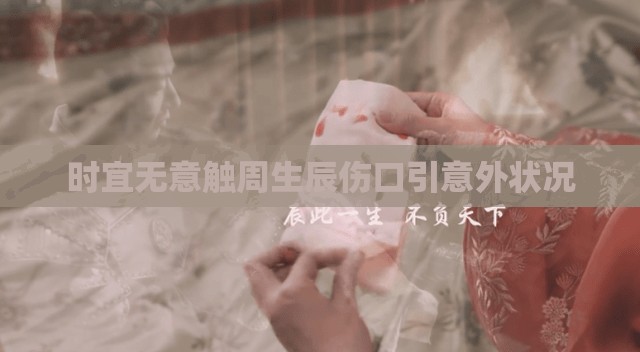 时宜无意触周生辰伤口引意外状况 时宜无意触周生辰伤口引意外状况