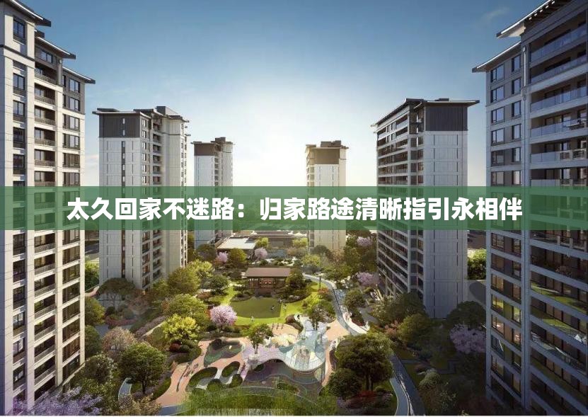 太久回家不迷路:归家路途清晰指引永相伴 太久回家不迷路:归家路途清晰指引永相伴