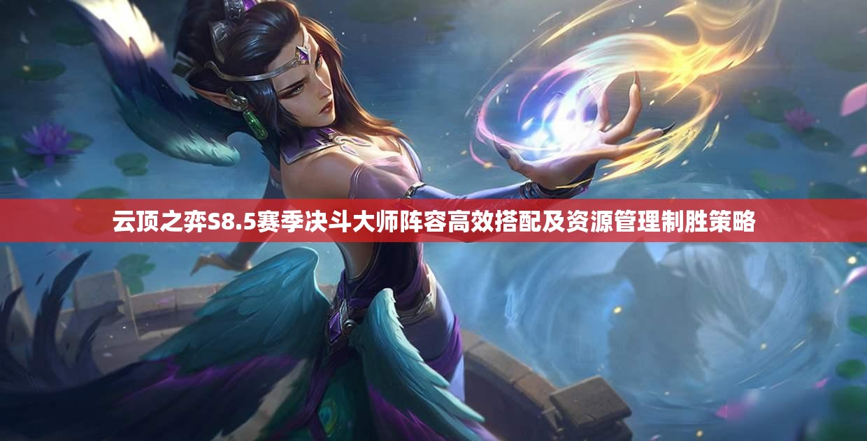 云顶之弈S8.5赛季决斗大师阵容高效搭配及资源管理制胜策略 云顶之弈S8.5赛季决斗大师阵容高效搭配及资源管理制胜策略